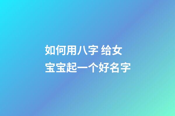 如何用八字 给女宝宝起一个好名字